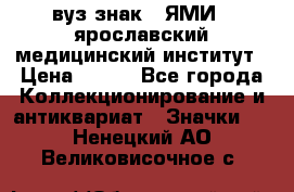 1.1) вуз знак : ЯМИ - ярославский медицинский институт › Цена ­ 389 - Все города Коллекционирование и антиквариат » Значки   . Ненецкий АО,Великовисочное с.